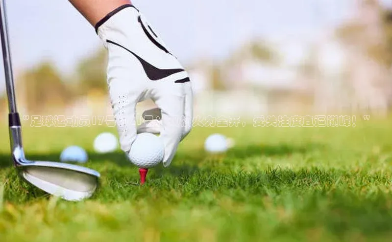 新长征app下载中海达“足球运动员17号和21号：双核火力全开，受关注度直逼巅峰！”