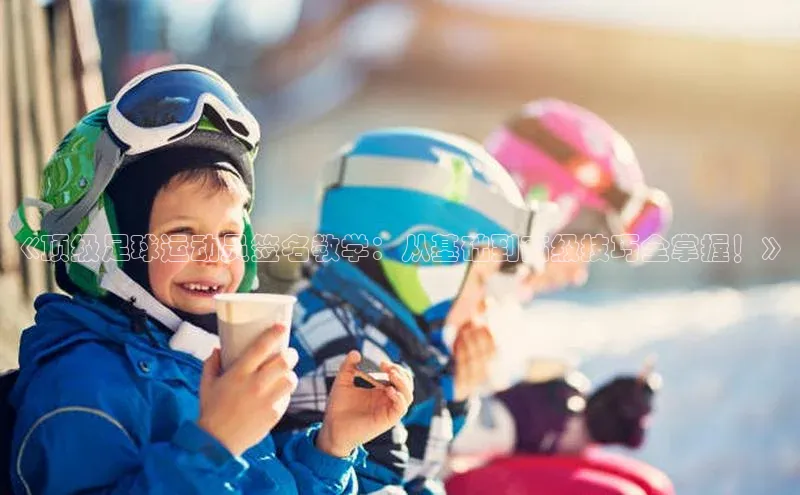 长征注册登录入口歌力思《顶级足球运动员签名教学：从基础到高级技巧全掌握！》