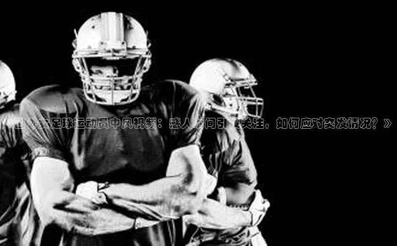 长征娱乐58同城《国外女足球运动员中风视频：感人瞬间引发关注，如何应对突发情况？》