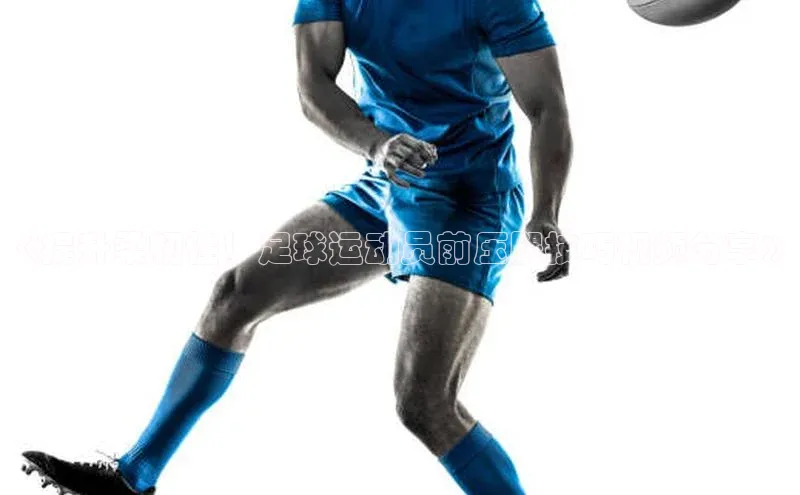 长征官网登录入口小度商城《提升柔韧性！足球运动员前压腿技巧视频分享》