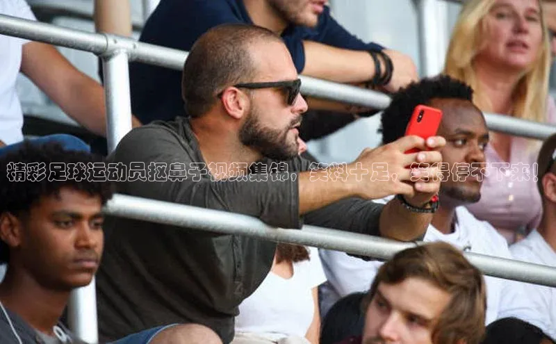 长征注册入口官网汉得信息精彩足球运动员抠鼻子视频集锦，笑料十足，笑得停不下来！