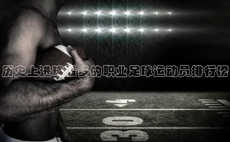 长征注册官网入口百度学术历史上进球最多的职业足球运动员排行榜