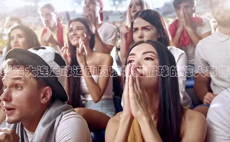 长征娱乐登录入口网页版百度识图揭露大连足球运动员涉嫌打假球的惊人事件