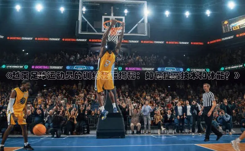 长征娱乐官网网页入口百度移动开放平台《越南足球运动员的训练秘籍揭秘：如何提高技术和体能？》