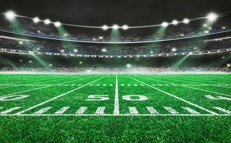 长征娱乐注册登录百度教育揭秘足球运动员时速最高达到多少，超越速度的壮举引发网友热议