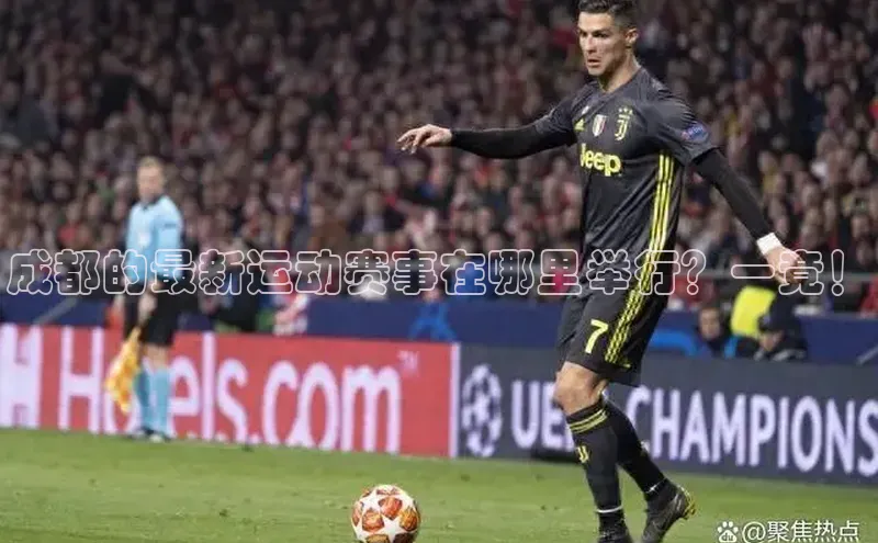 长征中心官网登录入口天下秀成都的最新运动赛事在哪里举行？一竟！