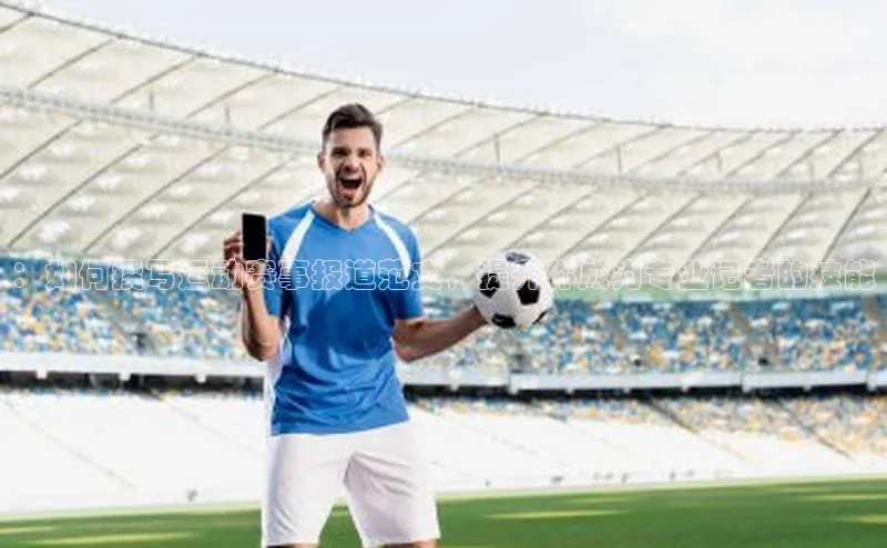 长征注册平台如流：如何撰写运动赛事报道范文，提升你成为专业记者的技能