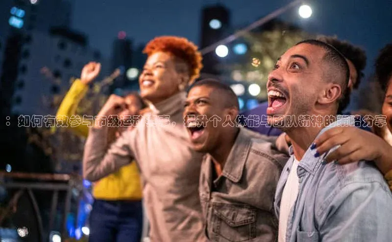 长征注册登录入口梯哥哥科技：如何有效参与市级运动赛事，提升个人体能与团队精神的策略分享