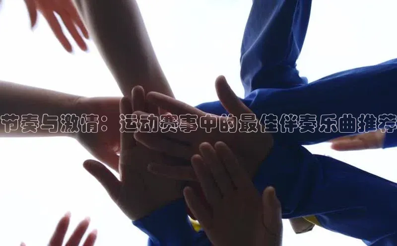 长征娱乐APP注册入口哇咔哇咔文化节奏与激情：运动赛事中的最佳伴奏乐曲推荐