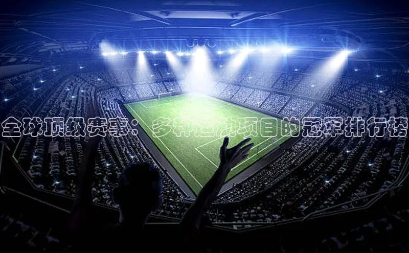 长征平台官网宇信科技全球顶级赛事：多种运动项目的冠军排行榜