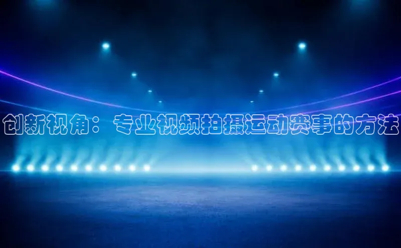 创新视角：专业视频拍摄运动赛事的方法