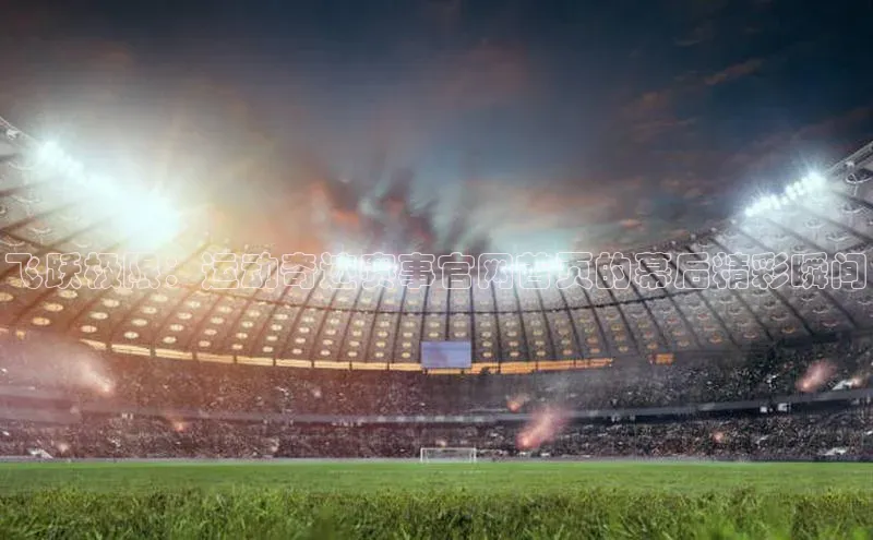 飞跃极限：运动奇迹赛事官网首页的幕后精彩瞬间