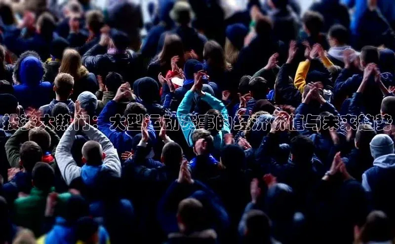 投资大热门：大型运动赛事的经济价值与未来趋势