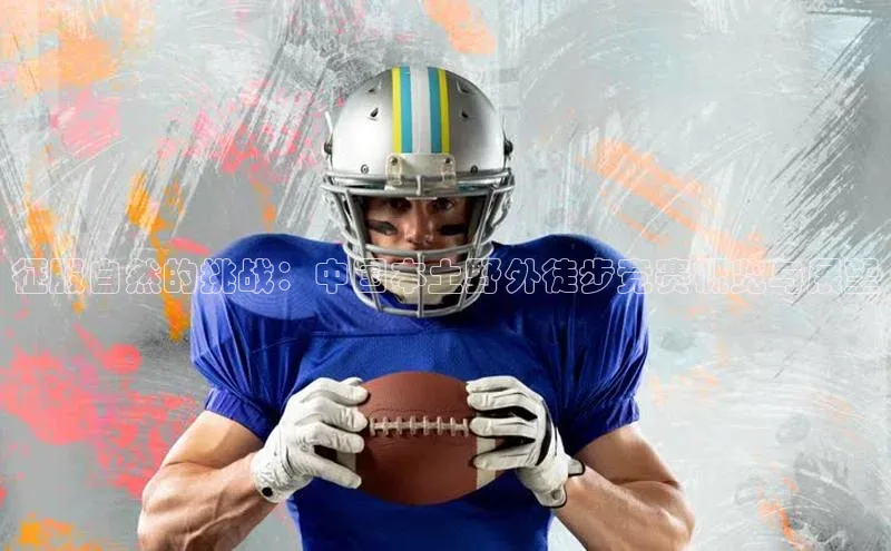 征服自然的挑战：中国本土野外徒步竞赛概览与展望