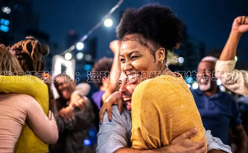 捕捉精彩瞬间：运动赛事视频拍摄技巧与秘诀