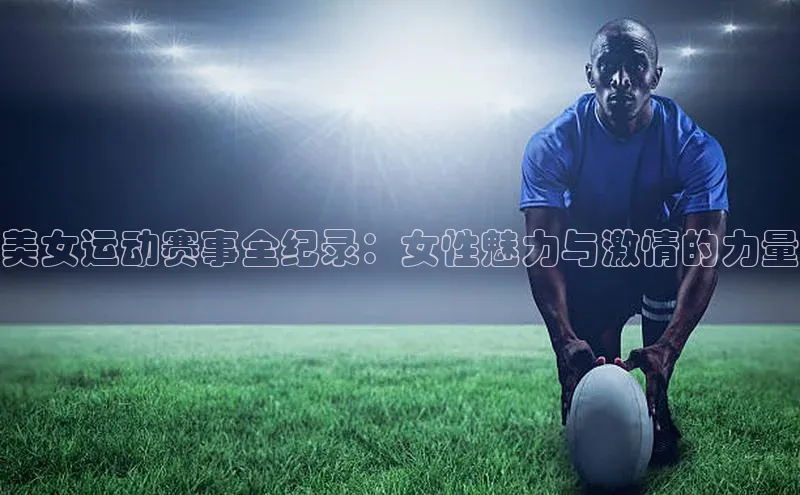 美女运动赛事全纪录：女性魅力与激情的力量