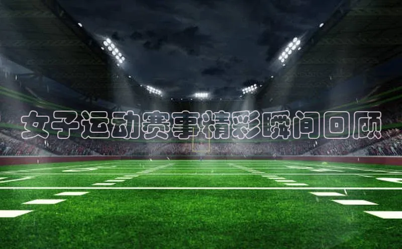 女子运动赛事精彩瞬间回顾
