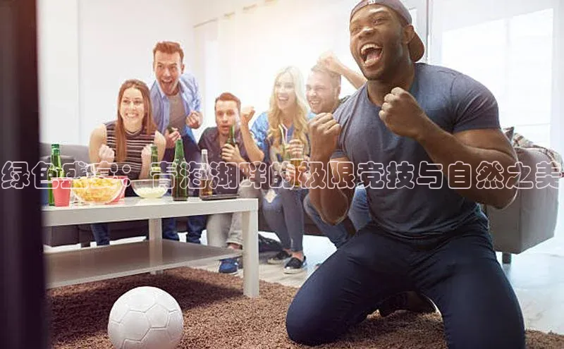 绿色盛宴：青海湖畔的极限竞技与自然之美