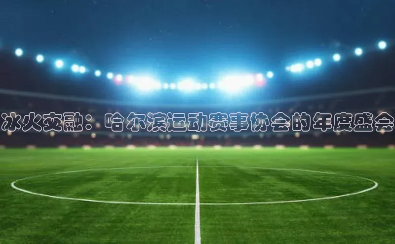 冰火交融：哈尔滨运动赛事协会的年度盛会