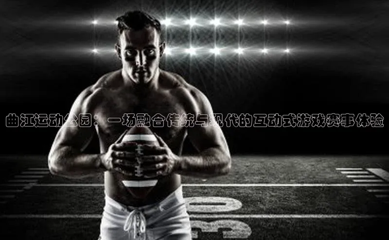 曲江运动公园：一场融合传统与现代的互动式游戏赛事体验