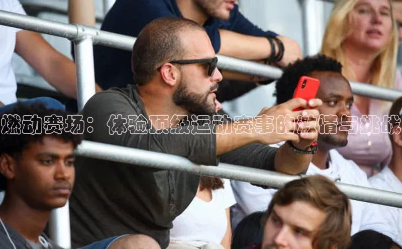 燃动赛场：体验顶级运动赛事的激情与挑战