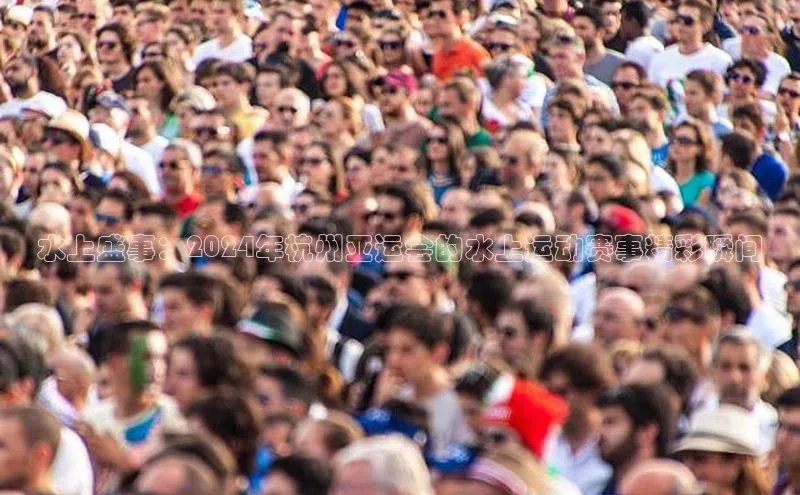 水上盛事：2024年杭州亚运会的水上运动赛事精彩瞬间