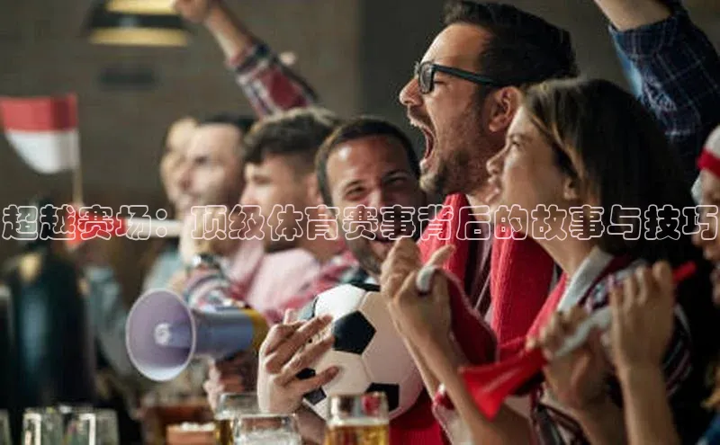 超越赛场：顶级体育赛事背后的故事与技巧