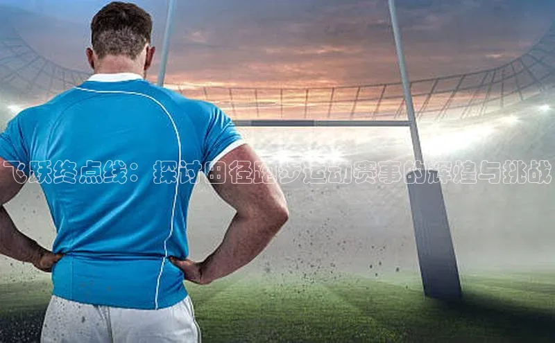 飞跃终点线：探讨田径跑步运动赛事的辉煌与挑战