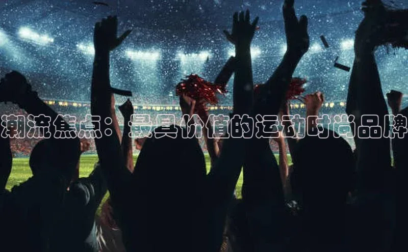 潮流焦点：最具价值的运动时尚品牌