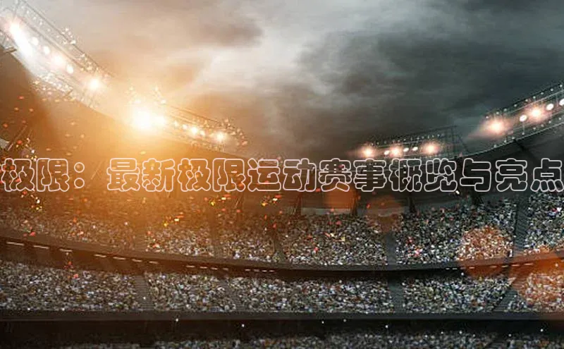 极限：最新极限运动赛事概览与亮点