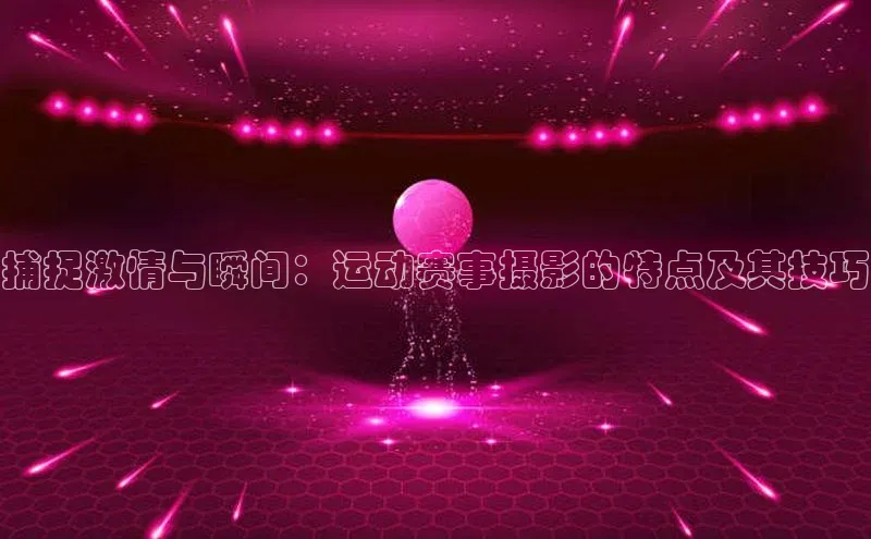 捕捉激情与瞬间：运动赛事摄影的特点及其技巧