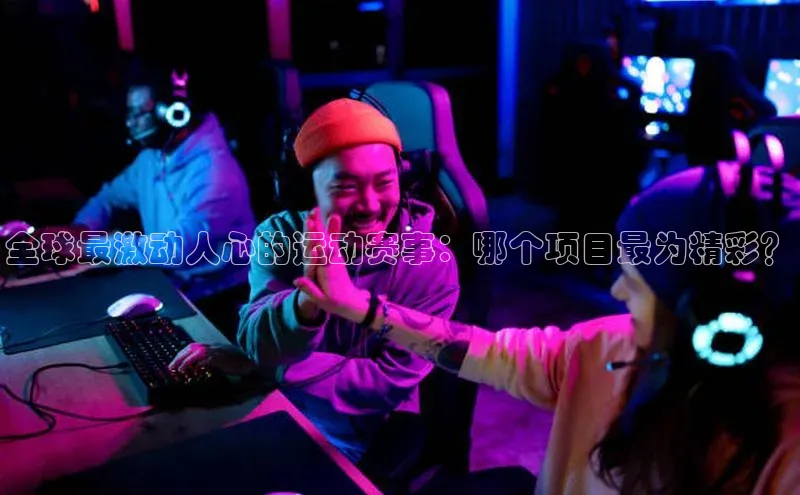 全球最激动人心的运动赛事：哪个项目最为精彩？