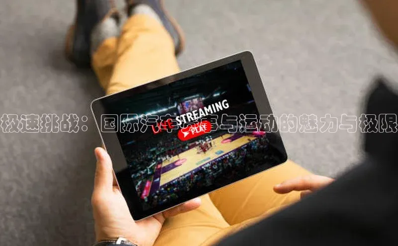 极速挑战：国际汽车赛事与运动的魅力与极限
