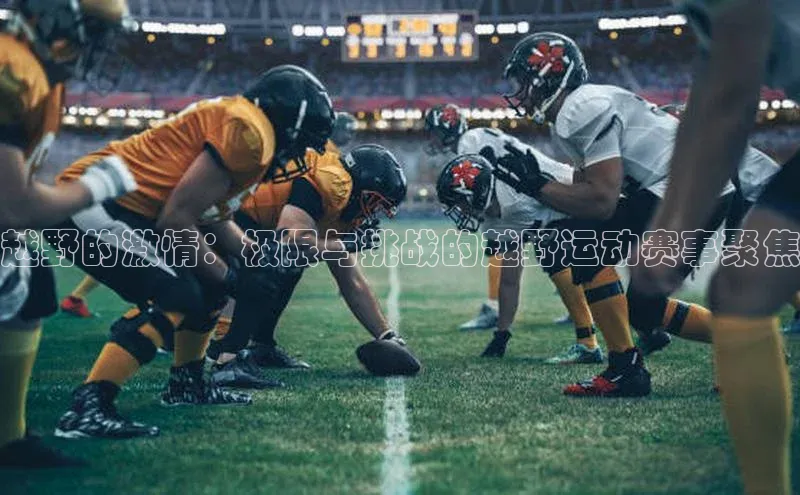 越野的激情：极限与挑战的越野运动赛事聚焦