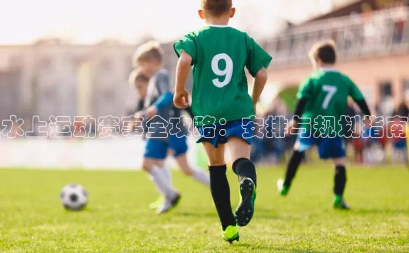 水上运动赛事全攻略：安排与规划指南