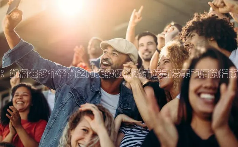 ：如何在多个平台之间无缝切换观看运动赛事直播的指南