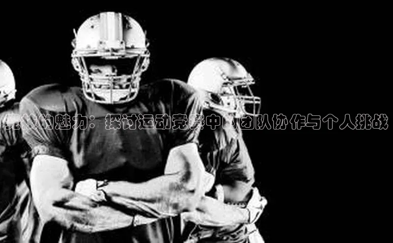 竞技的魅力：探讨运动竞赛中的团队协作与个人挑战