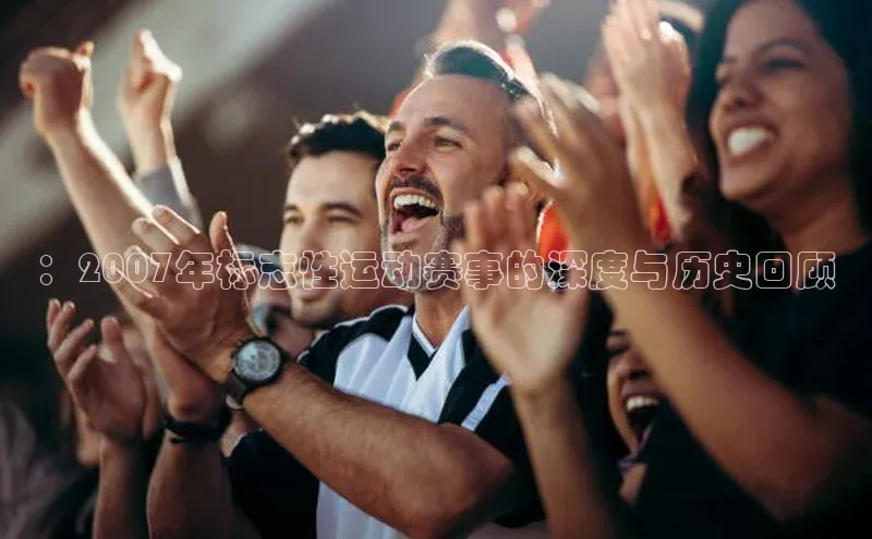 ：2007年标志性运动赛事的深度与历史回顾