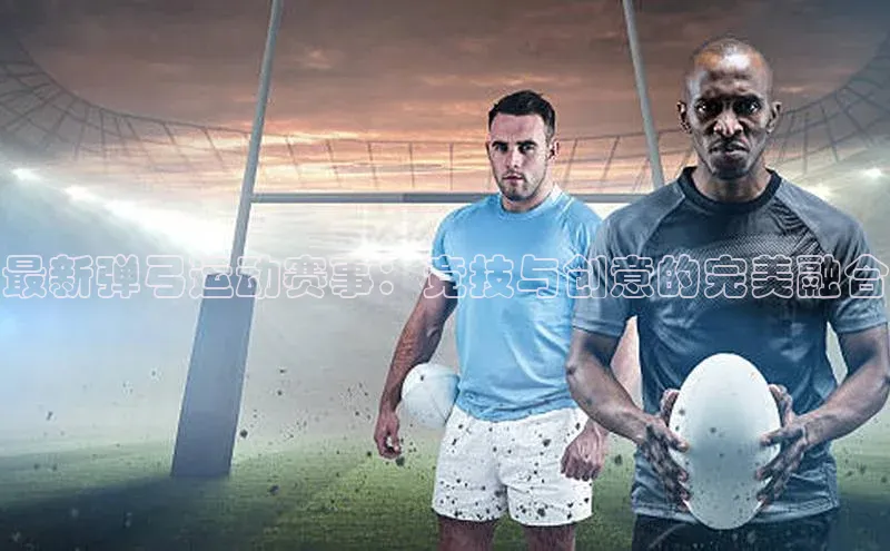 最新弹弓运动赛事：竞技与创意的完美融合