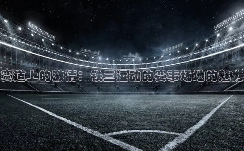 赛道上的激情：铁三运动的赛事场地的魅力
