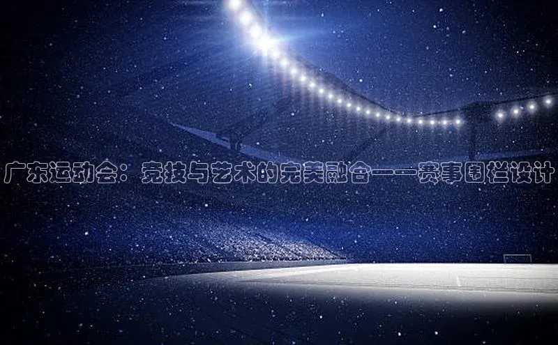广东运动会：竞技与艺术的完美融合——赛事围栏设计