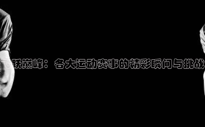 飞跃巅峰：各大运动赛事的精彩瞬间与挑战